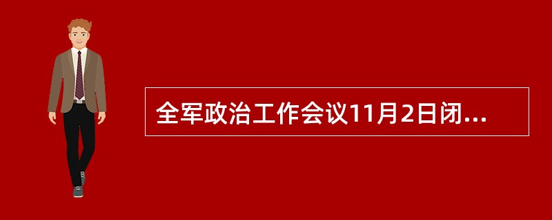 全军政治工作会议11月2日闭幕。会议深入学习贯彻习近平主席系列重要讲话精神特别是