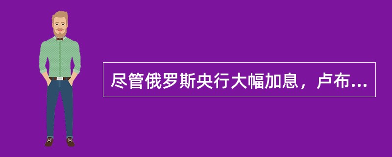 尽管俄罗斯央行大幅加息，卢布12月16日仍继续贬值，进一步引发了该国金融业的恐慌