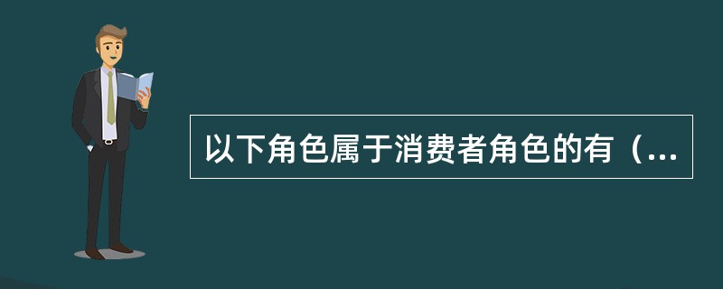 以下角色属于消费者角色的有（）。