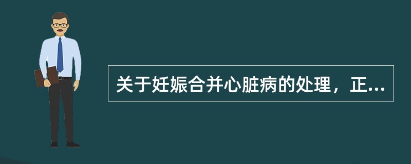 关于妊娠合并心脏病的处理，正确的是()