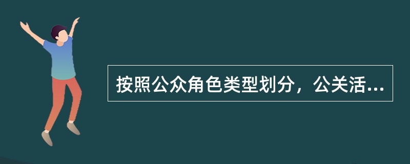 按照公众角色类型划分，公关活动可以包括（）。