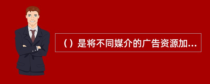 （）是将不同媒介的广告资源加以整合，使广告信息能有效达到广告对象。