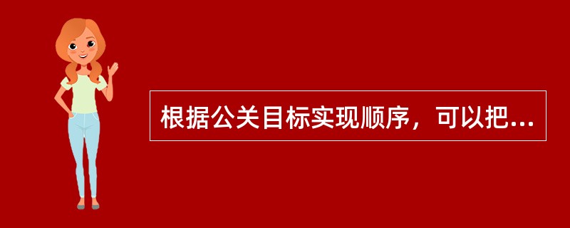 根据公关目标实现顺序，可以把公关目标分为（）。