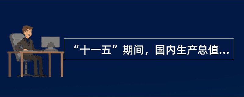 “十一五”期间，国内生产总值达到（）万亿元，年均增长（）。