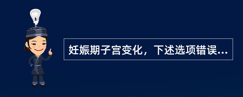 妊娠期子宫变化，下述选项错误的是()