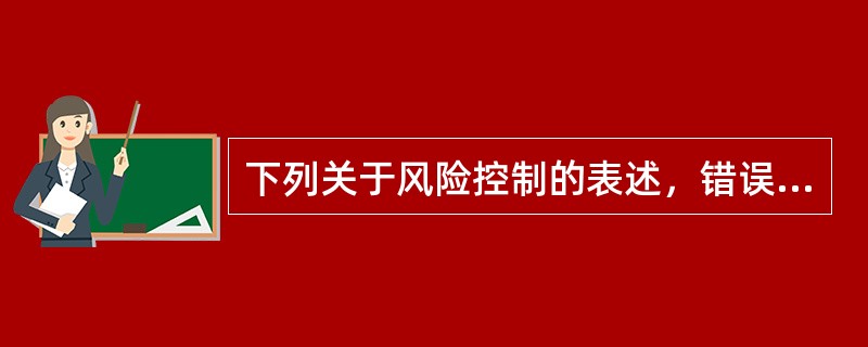 下列关于风险控制的表述，错误的是（）。