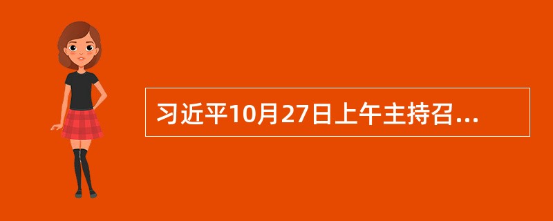 习近平10月27日上午主持召开中央全面深化改革领导小组第六次会议并发表重要讲话。