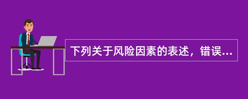 下列关于风险因素的表述，错误的是（）。