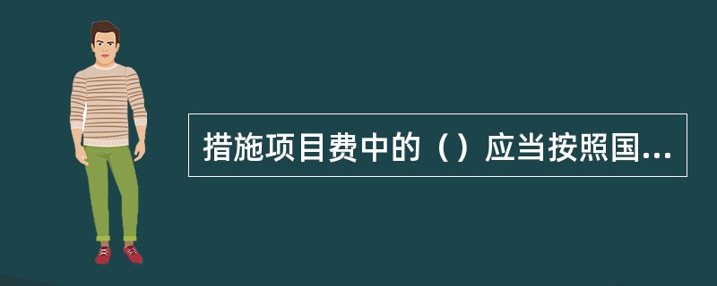 措施项目费中的（）应当按照国家或省级、行业建设主管部门的规定标准计价。