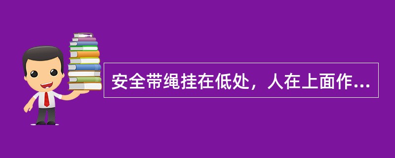 安全带绳挂在低处，人在上面作业的高挂低用方式很安全。（）