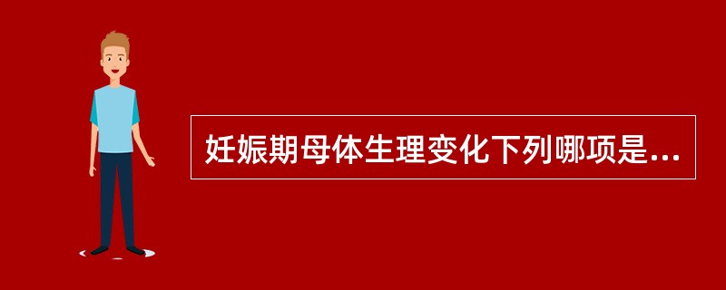 妊娠期母体生理变化下列哪项是错误的()