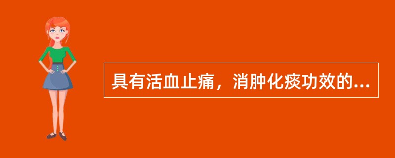 具有活血止痛，消肿化痰功效的是（）。