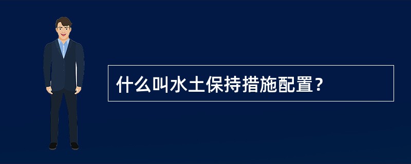 什么叫水土保持措施配置？