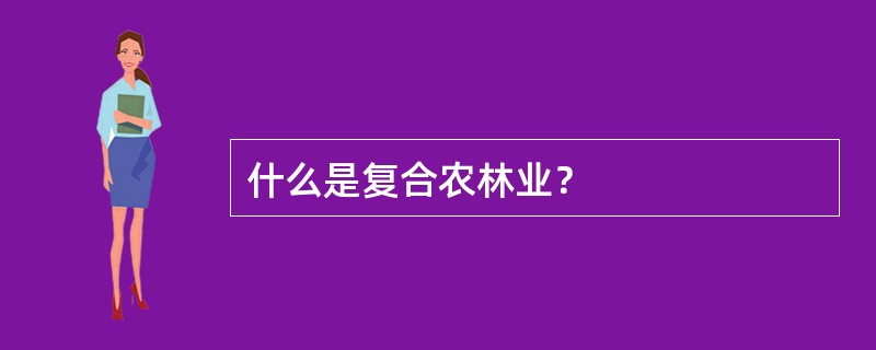 什么是复合农林业？