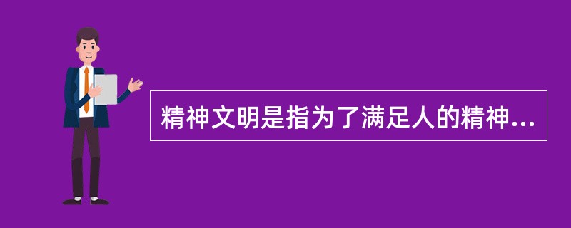 精神文明是指为了满足人的精神需要在精神活动过程中产生的文明成果。