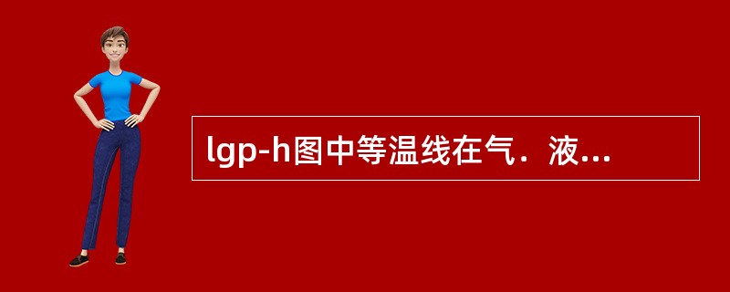 lgp-h图中等温线在气．液混合区是近似（）。