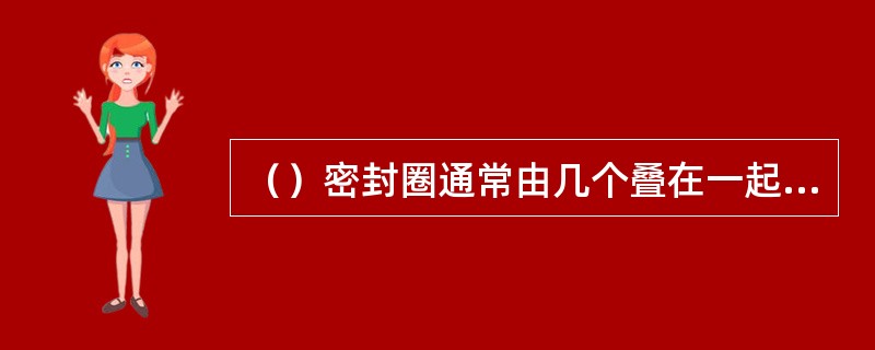 （）密封圈通常由几个叠在一起使用。