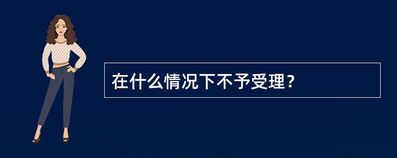 在什么情况下不予受理？