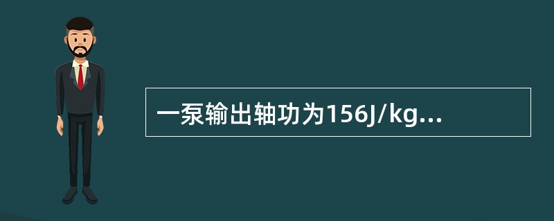 一泵输出轴功为156J/kg，输送体积流量为0.01m3/s的水，且泵效率为0.