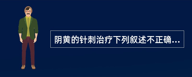 阴黄的针刺治疗下列叙述不正确的是（）。