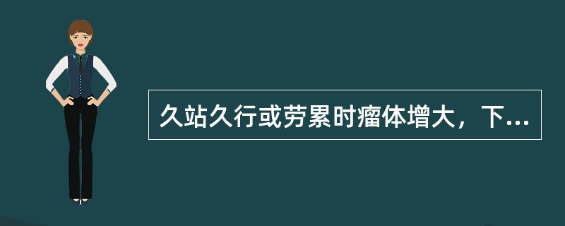 久站久行或劳累时瘤体增大，下坠不适感加重，瘤体皮色淡暗或变化不大，皮温不高，伴气