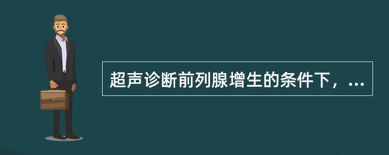 超声诊断前列腺增生的条件下，主要诊断依据是