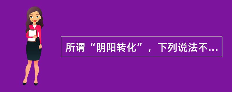 所谓“阴阳转化”，下列说法不确切的是（）