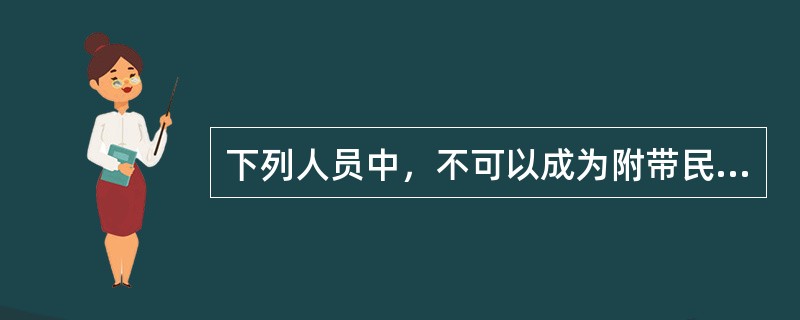 下列人员中，不可以成为附带民事诉讼原告的是（）。