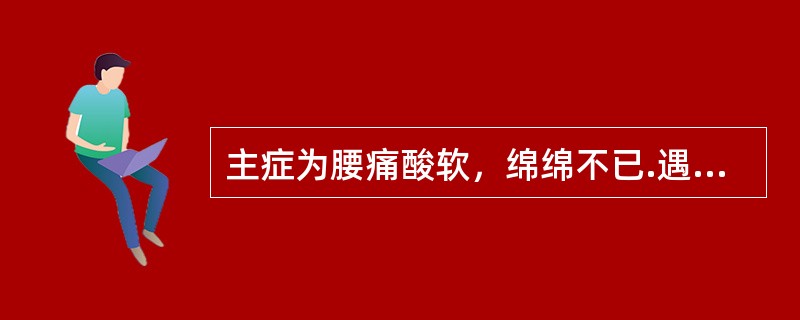 主症为腰痛酸软，绵绵不已.遇劳则甚。或四肢不温怕冷，舌淡脉细，或烦热不眠，舌红，