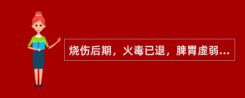 烧伤后期，火毒已退，脾胃虚弱，阴津耗损，面色萎黄，纳呆食少，腹胀便溏，口干少津，