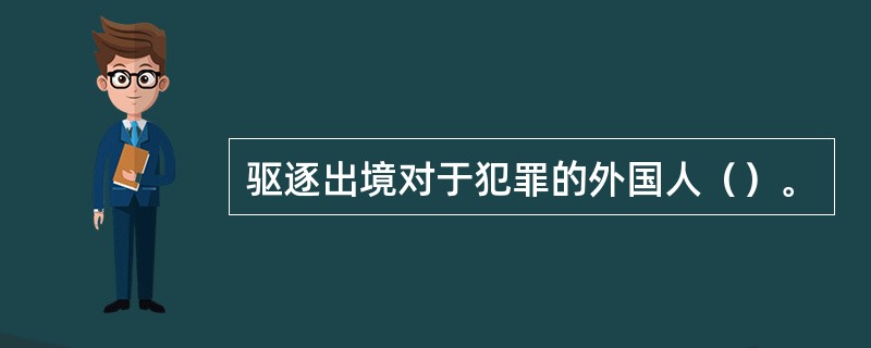 驱逐出境对于犯罪的外国人（）。