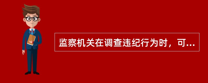 监察机关在调查违纪行为时，可以采取哪些措施？