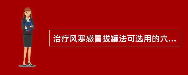 治疗风寒感冒拔罐法可选用的穴位是（）。