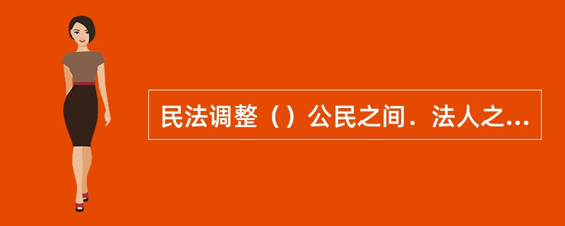 民法调整（）公民之间．法人之间及公民和法人之间的财产关系．人身关系。