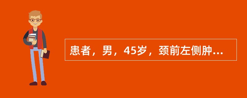 患者，男，45岁，颈前左侧肿块4个月，肿块表面不平，质硬，界限不清，随吞咽上下活