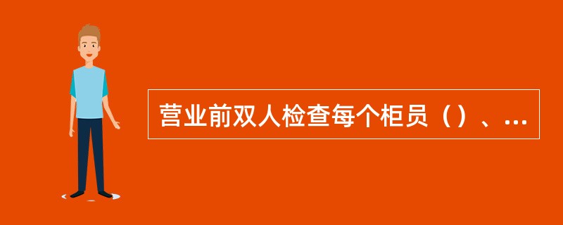 营业前双人检查每个柜员（）、（）是否完好无损，与押运员做好交接。