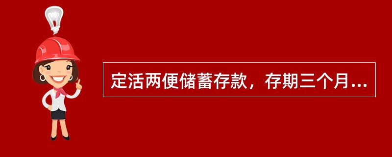 定活两便储蓄存款，存期三个月以上（含三个月），不满半年的，整个存期按支取日定期整