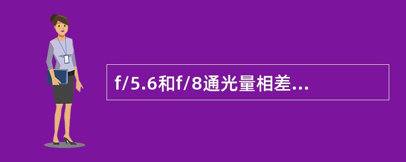 f/5.6和f/8通光量相差（）倍，f/1.7和f/2.5通光量相差（）倍。