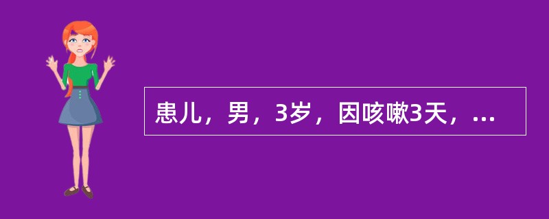 患儿，男，3岁，因咳嗽3天，加重伴发热1天入院。3天前受凉后出现咳嗽，渐加重，伴