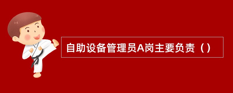 自助设备管理员A岗主要负责（）