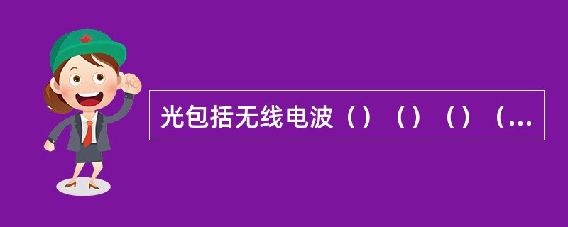 光包括无线电波（）（）（）（）（）等，其中（）（）（）等电磁波被称为“光波”。