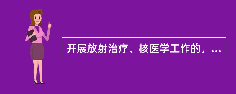 开展放射治疗、核医学工作的，向（）申请办理《放射诊疗许可证》。