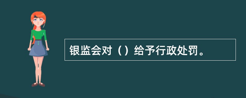 银监会对（）给予行政处罚。