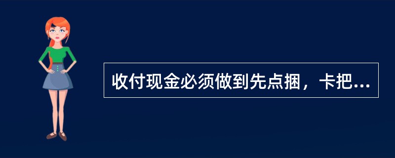 收付现金必须做到先点捆，卡把，核准封签，再散把点数；拆捆时，先确认每捆十把，再拆