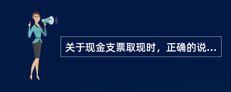 关于现金支票取现时，正确的说法是（）.