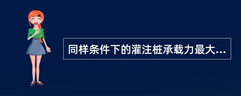 同样条件下的灌注桩承载力最大的是()。