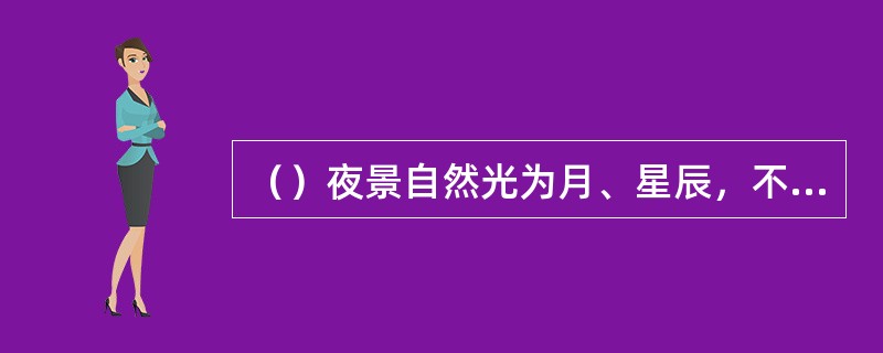 （）夜景自然光为月、星辰，不能用于影视摄像，主要靠各种人工光和现场光照明。夜景画