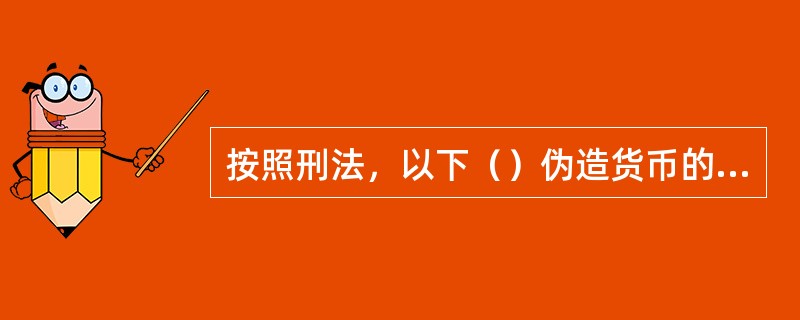 按照刑法，以下（）伪造货币的，处十年以上有期徒刑、无期徒刑或者死刑，并处五万元以