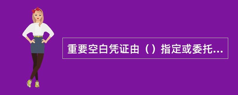 重要空白凭证由（）指定或委托的定点印刷厂印制，省分行统一与印刷厂家签订印制合同。