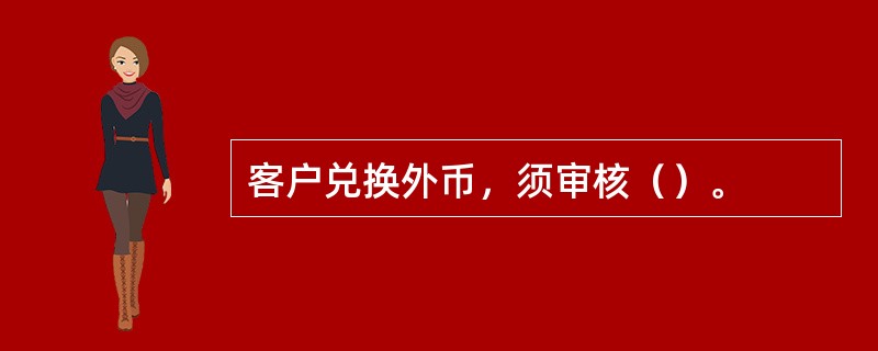 客户兑换外币，须审核（）。